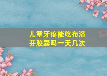 儿童牙疼能吃布洛芬胶囊吗一天几次