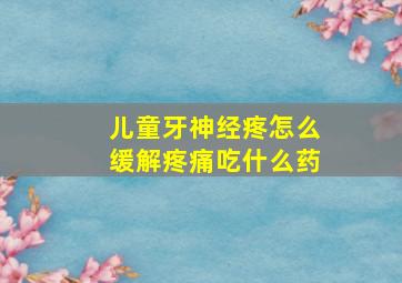 儿童牙神经疼怎么缓解疼痛吃什么药