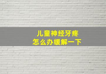 儿童神经牙疼怎么办缓解一下