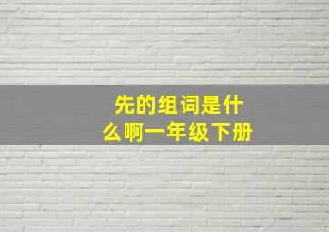 先的组词是什么啊一年级下册