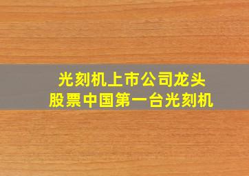 光刻机上市公司龙头股票中国第一台光刻机