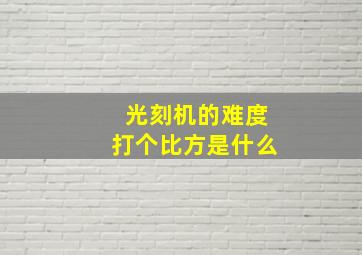 光刻机的难度打个比方是什么