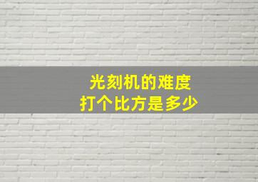 光刻机的难度打个比方是多少