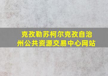 克孜勒苏柯尔克孜自治州公共资源交易中心网站