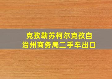 克孜勒苏柯尔克孜自治州商务局二手车出口