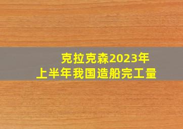 克拉克森2023年上半年我国造船完工量