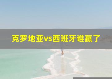 克罗地亚vs西班牙谁赢了