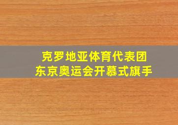 克罗地亚体育代表团东京奥运会开慕式旗手