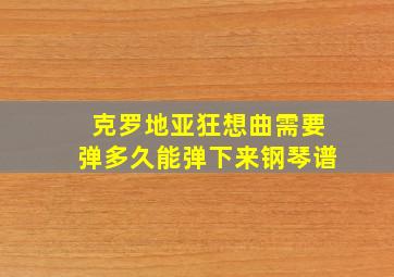 克罗地亚狂想曲需要弹多久能弹下来钢琴谱