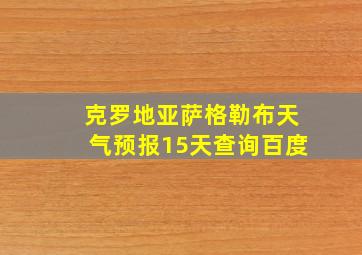 克罗地亚萨格勒布天气预报15天查询百度