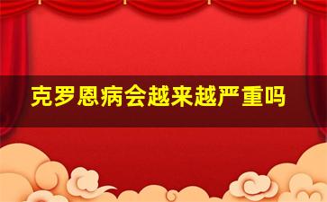 克罗恩病会越来越严重吗