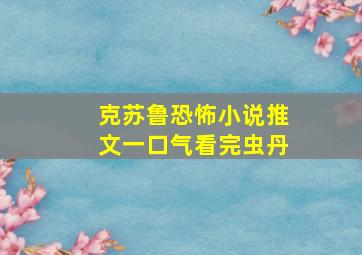 克苏鲁恐怖小说推文一口气看完虫丹