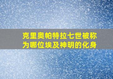 克里奥帕特拉七世被称为哪位埃及神明的化身