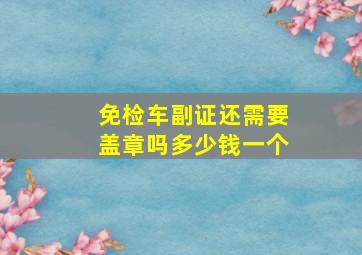 免检车副证还需要盖章吗多少钱一个