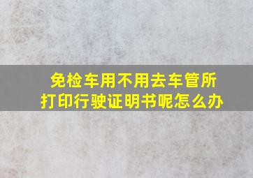 免检车用不用去车管所打印行驶证明书呢怎么办