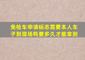 免检车申请标志需要本人车子到现场吗要多久才能拿到