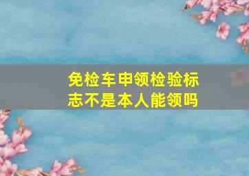 免检车申领检验标志不是本人能领吗