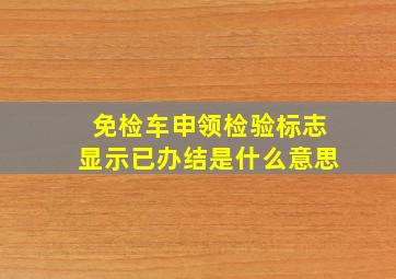 免检车申领检验标志显示已办结是什么意思