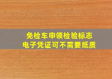 免检车申领检验标志电子凭证可不需要纸质