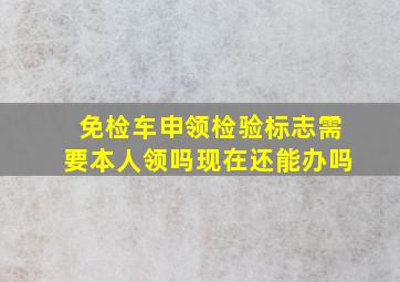 免检车申领检验标志需要本人领吗现在还能办吗