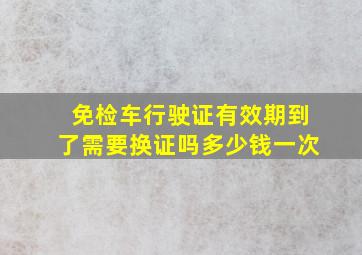 免检车行驶证有效期到了需要换证吗多少钱一次