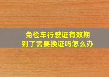 免检车行驶证有效期到了需要换证吗怎么办