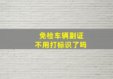 免检车辆副证不用打标识了吗