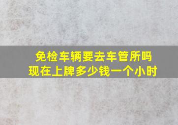 免检车辆要去车管所吗现在上牌多少钱一个小时