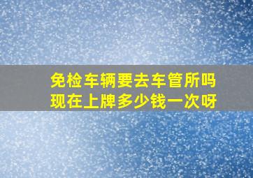 免检车辆要去车管所吗现在上牌多少钱一次呀