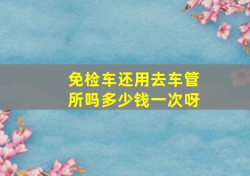 免检车还用去车管所吗多少钱一次呀