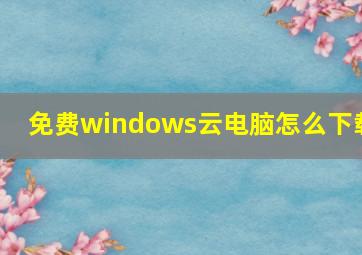 免费windows云电脑怎么下载