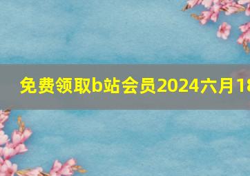 免费领取b站会员2024六月18