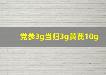 党参3g当归3g黄芪10g