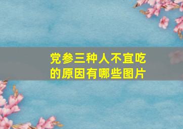 党参三种人不宜吃的原因有哪些图片