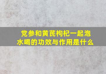 党参和黄芪枸杞一起泡水喝的功效与作用是什么