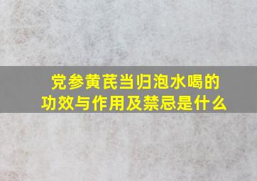 党参黄芪当归泡水喝的功效与作用及禁忌是什么