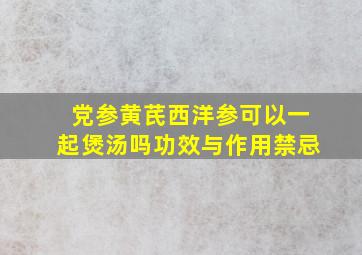 党参黄芪西洋参可以一起煲汤吗功效与作用禁忌