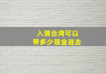 入境台湾可以带多少现金进去