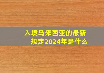 入境马来西亚的最新规定2024年是什么