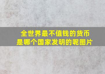 全世界最不值钱的货币是哪个国家发明的呢图片