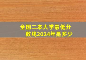 全国二本大学最低分数线2024年是多少