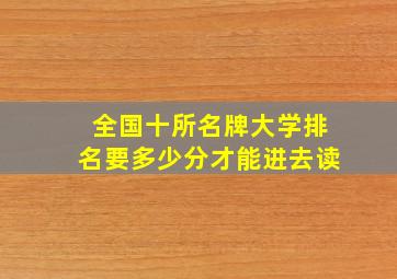 全国十所名牌大学排名要多少分才能进去读