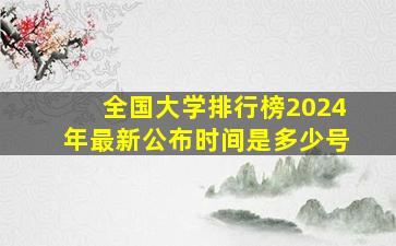 全国大学排行榜2024年最新公布时间是多少号