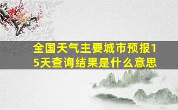 全国天气主要城市预报15天查询结果是什么意思