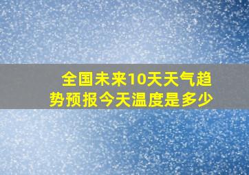 全国未来10天天气趋势预报今天温度是多少