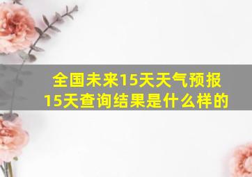 全国未来15天天气预报15天查询结果是什么样的