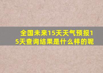 全国未来15天天气预报15天查询结果是什么样的呢