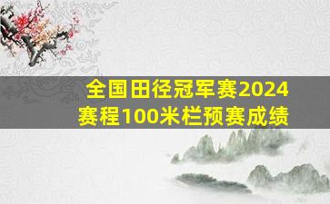 全国田径冠军赛2024赛程100米栏预赛成绩