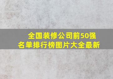 全国装修公司前50强名单排行榜图片大全最新