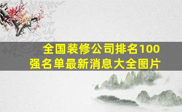 全国装修公司排名100强名单最新消息大全图片